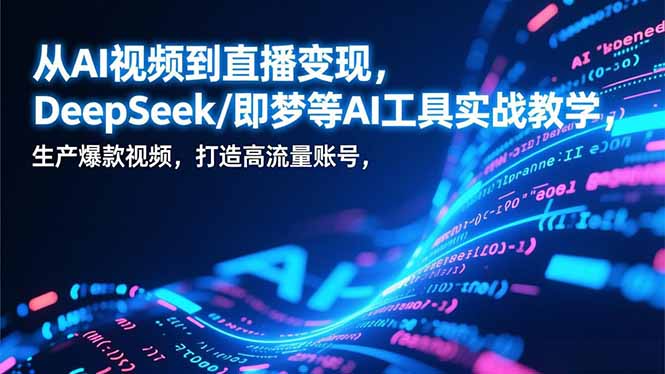 从AI视频到直播变现，DeepSeek/即梦等AI工具实战教学，生产爆款视频，打造高流量账号-Ai创业网