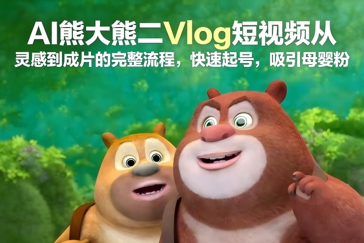 AI熊大熊二Vlog短视频从灵感到成片的完整流程，快速起号，吸引母婴粉-Ai创业网