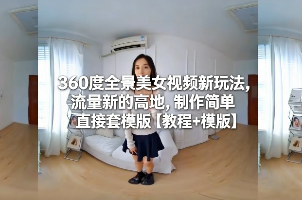 360度全景美女视频新玩法，流量新的高地，制作简单直接套模版【教程+模版】-Ai创业网