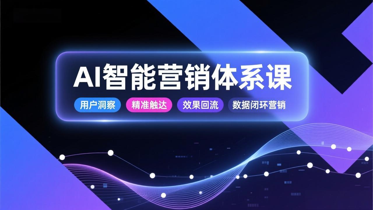 AI智能营销体系课，从用户洞察、精准触达到效果回流的数据闭环营销，提升整体营销效率与转化率-Ai创业网