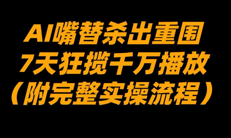AI嘴替杀出重围，7天狂揽千万播放！(附完整实操流程)-Ai创业网