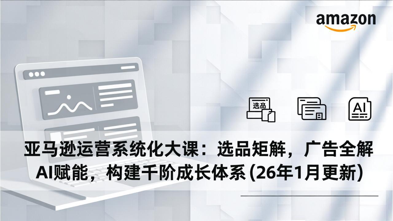 亚马逊运营系统化大课：选品矩阵，广告全解，AI赋能，构建千阶成长体系(26年1月更新-Ai创业网
