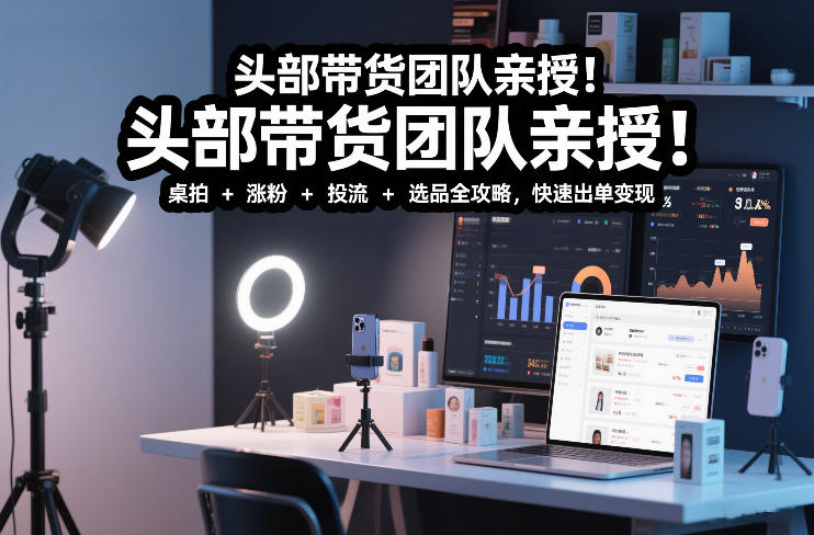头部带货团队亲授！专业短视频实拍带货课：桌拍+涨粉+投流+选品全攻略，快速出单变现，月入2w+-Ai创业网