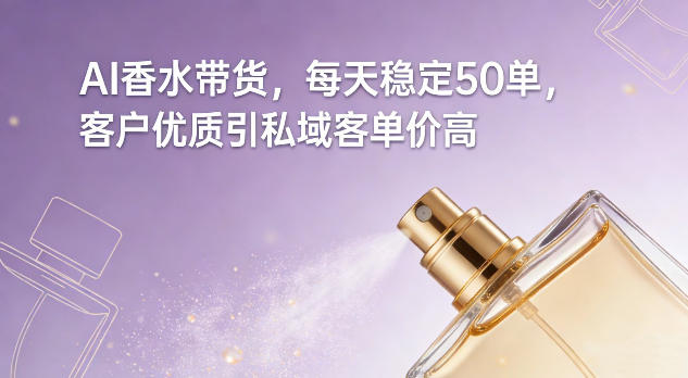 AI香水带货，每天稳定50单，客户优质引私域客单价高-Ai创业网