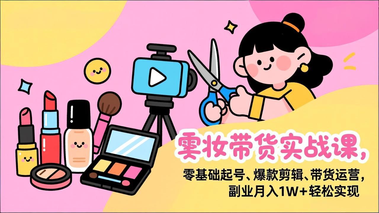 美妆带货实战课，零基础起号、爆款剪辑、带货运营，副业月入1W+轻松实现-Ai创业网
