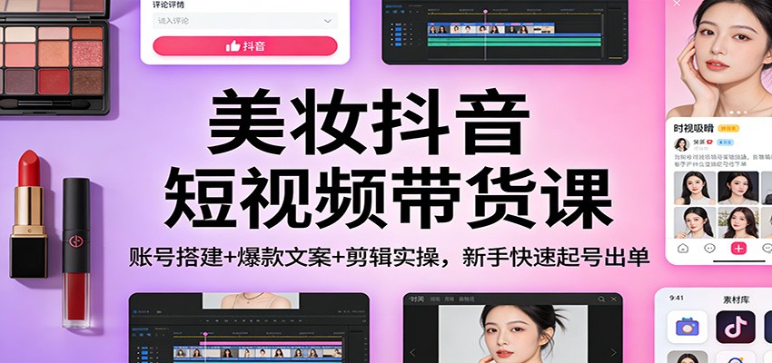美妆抖音短视频带货课：账号搭建+爆款文案+剪辑实操，新手快速起号出单-Ai创业网