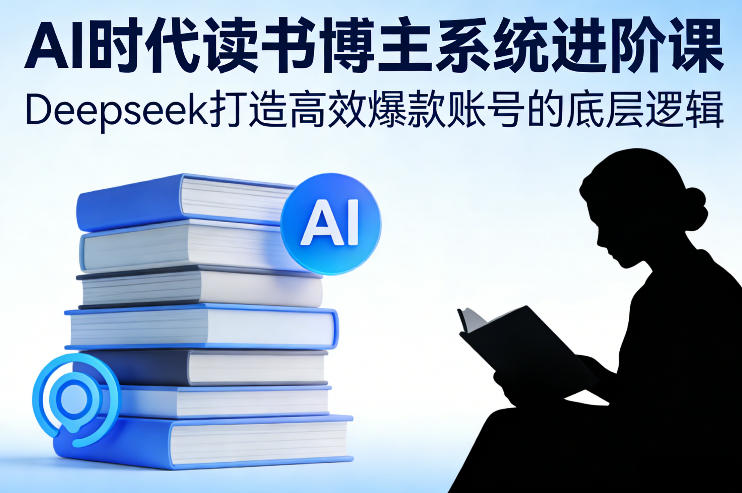 AI时代读书博主系统进阶课，Deepseek打造高效爆款账号的底层逻辑-Ai创业网