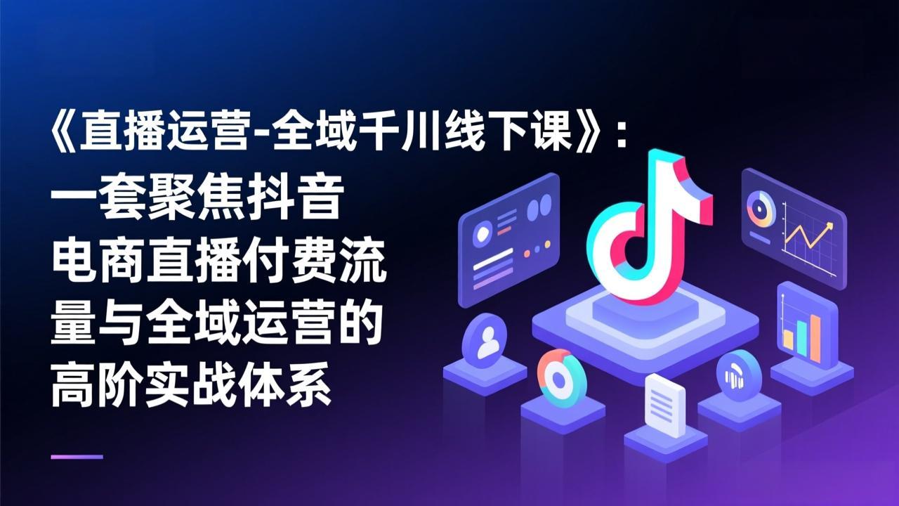 《直播运营-全域千川线下课》：一套聚焦抖音电商直播付费流量与全域运营的高阶实战体系-Ai创业网