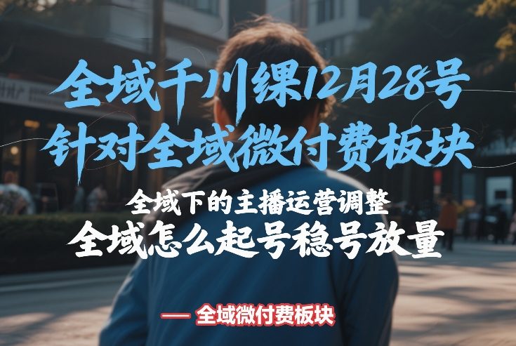 全域千川线下课12月28号，针对全域微付费板块，全域下的主播运营调整，全域怎么起号稳号放量-Ai创业网