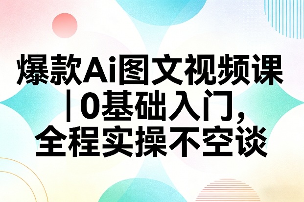 爆款Ai图文视频课，0基础入门，全程实操不空谈-Ai创业网