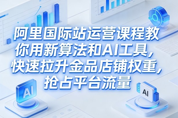 阿里国际站运营课程，教你用新算法和AI工具，快速拉升金品店铺权重，抢占平台流量(更新2026)-Ai创业网