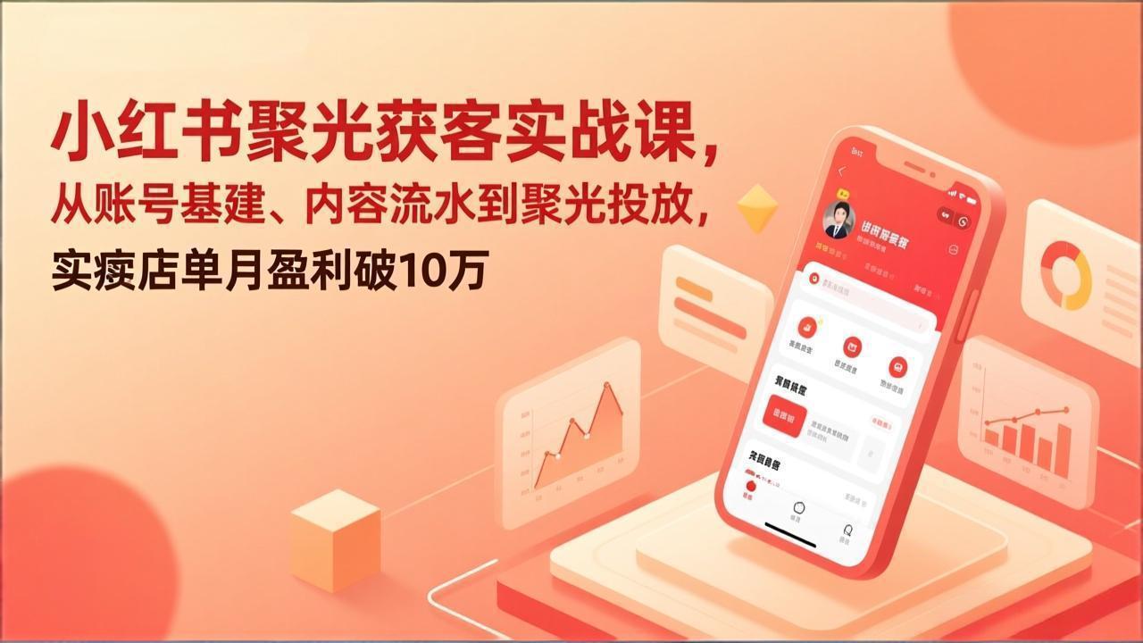 小红书聚光获客实战课，从账号基建、内容流水到聚光投放，实体店单月盈利破10万-Ai创业网