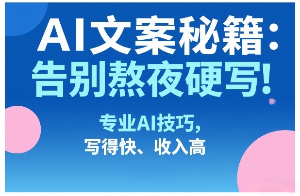 AI文案秘籍：告别熬夜硬写！专业AI技巧，写得快、收入高-Ai创业网