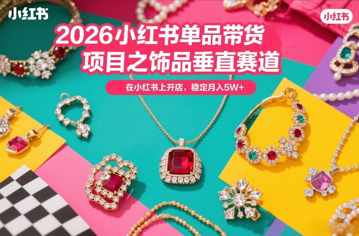 2026小红书单品带货项目之饰品垂直赛道，潮在小红书上开店，稳定月入5W+-Ai创业网
