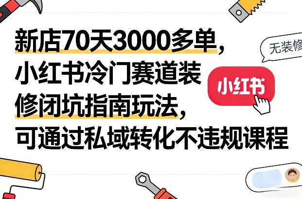 新店70天3000多单，小红书冷门赛道装修闭坑指南玩法，可通过私域转化不违规课程-Ai创业网