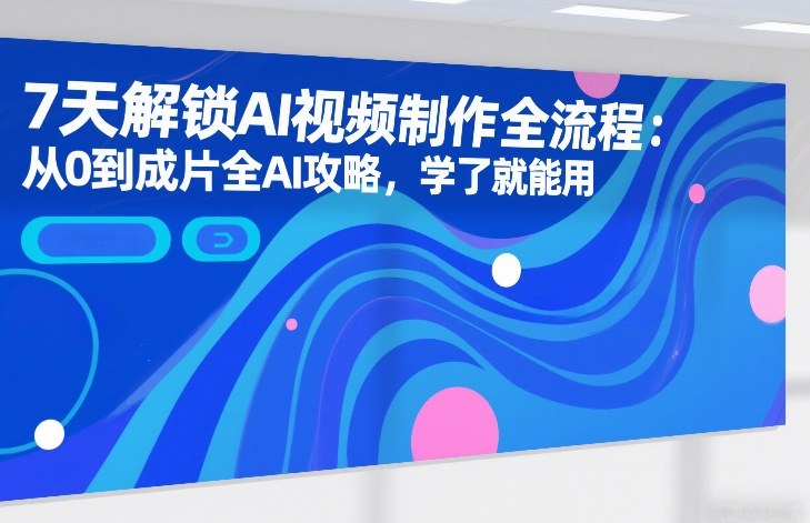7天解锁AI视频制作全流程：从0到成片全AI攻略，学了就能用-Ai创业网