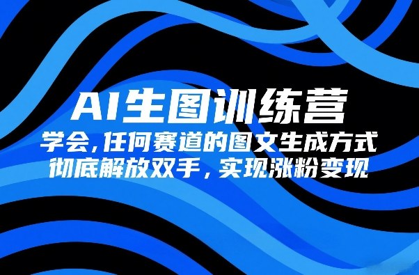 AI生图训练营，学会任何赛道的图文生成方式，彻底解放双手，实现涨粉变现-Ai创业网