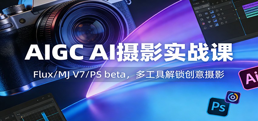 AIGC AI摄影实战课：Flux/MJ V7/PS beta，多工具解锁创意摄影-Ai创业网