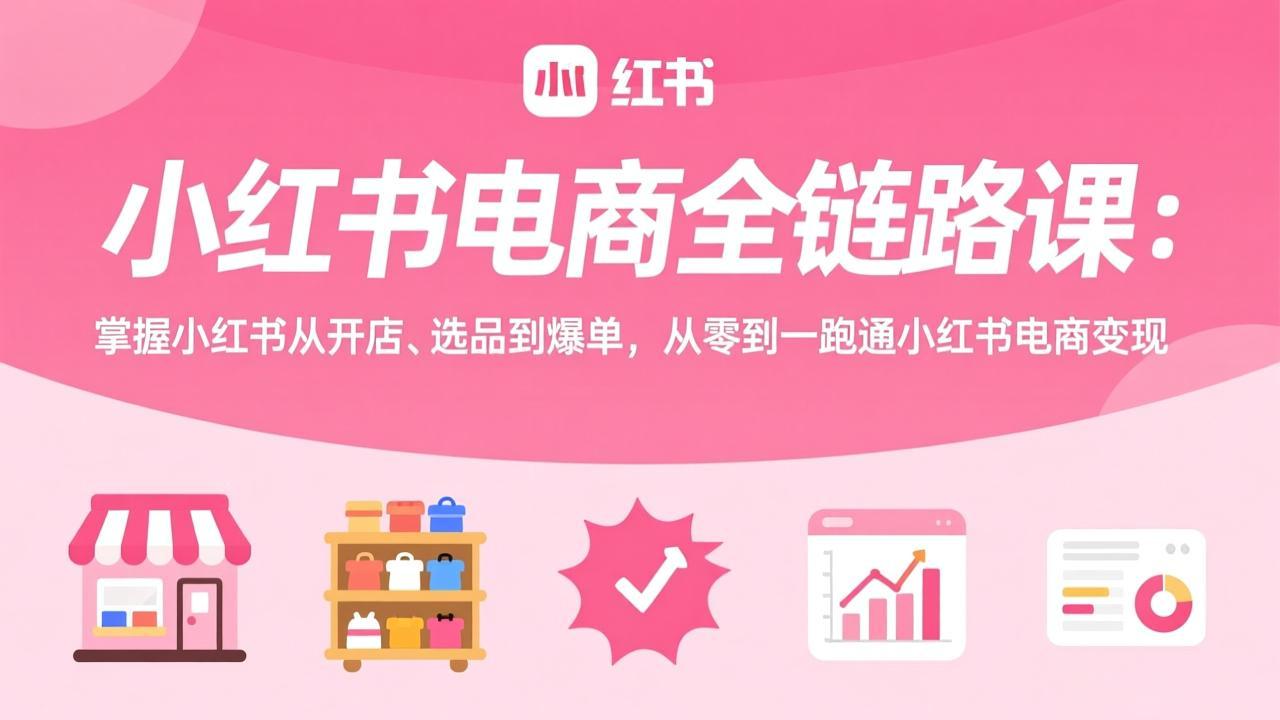 小红书电商全链路课：掌握小红书从开店、选品到爆单，从零到一跑通小红书电商变现-Ai创业网