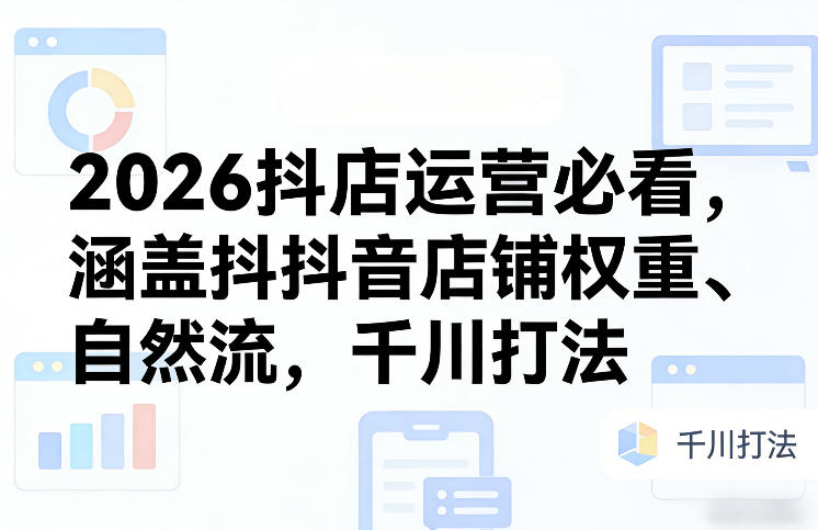 2026抖店运营必看，涵盖抖音店铺权重、自然流，千川打法-Ai创业网