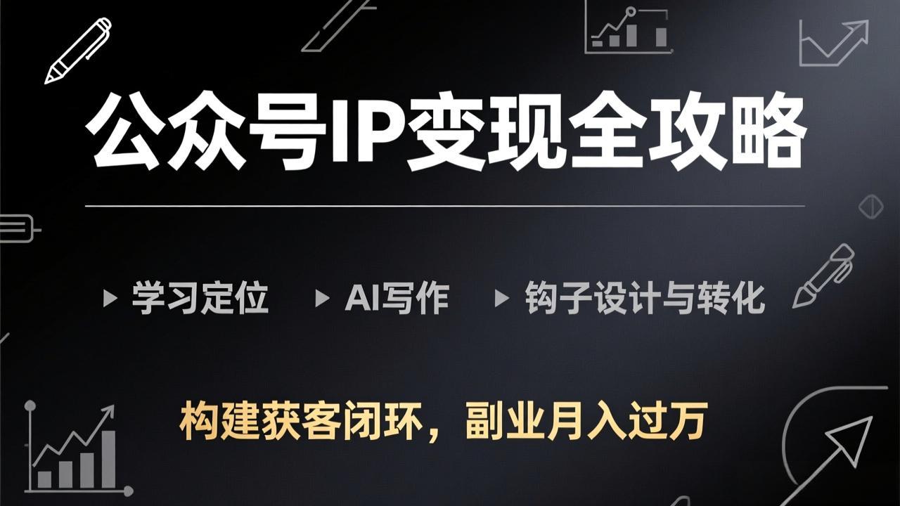 公众号IP变现全攻略-更新，学习定位、AI写作、钩子设计与转化，构建获客闭环，副业月入过万-Ai创业网