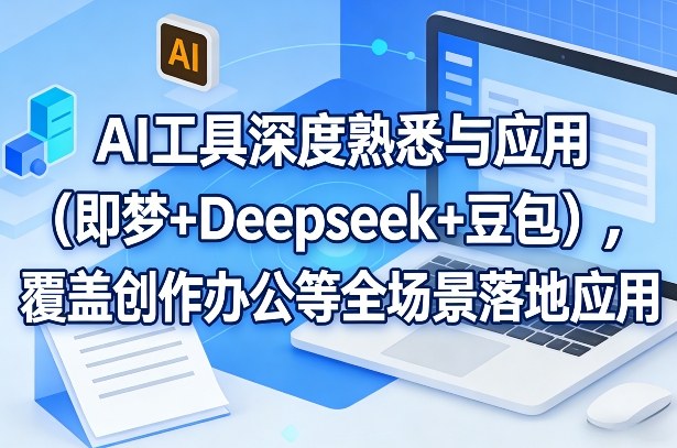 AI工具深度熟悉与应用(即梦+Deepseek+豆包)，覆盖创作办公等全场景落地应用-Ai创业网