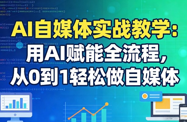 AI自媒体实战教学：用AI赋能全流程，从0到1轻松做自媒体-Ai创业网