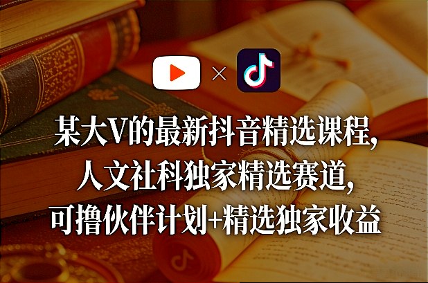 某大V的最新抖音精选课程，人文社科独家精选赛道，可撸伙伴计划+精选独家收益-Ai创业网