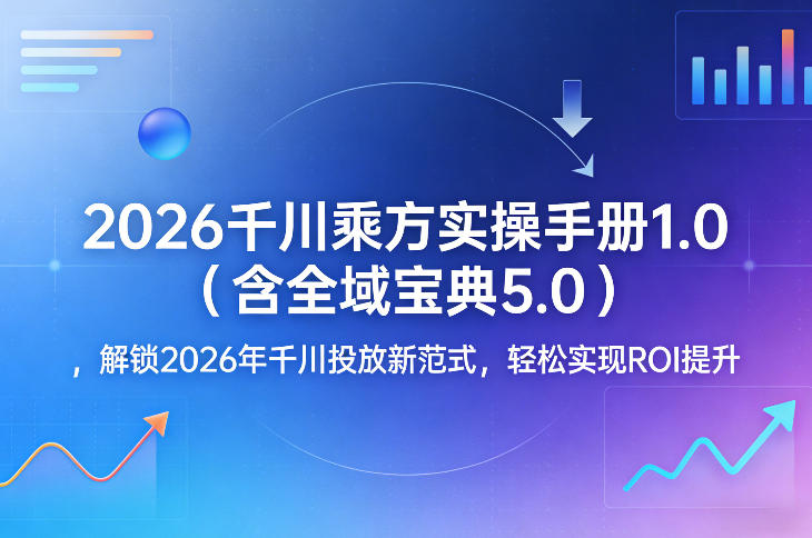 2026千川乘方实操手册1.0(含全域宝典5.0)，解锁2026年千川投放新范式，轻松实现ROI提升-Ai创业网