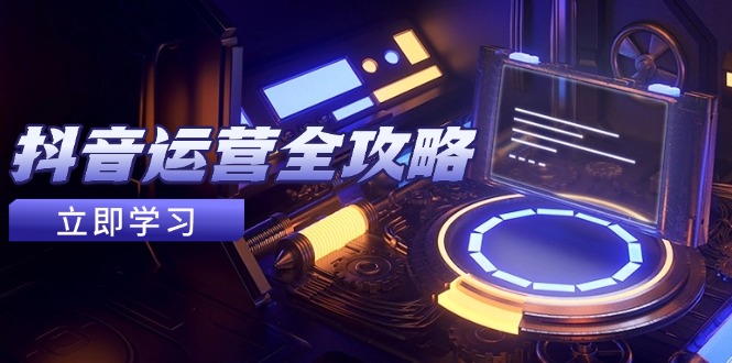 抖音运营全攻略，账号包装养号技巧，情感增粉视频搬运，实现快速变现-Ai创业网