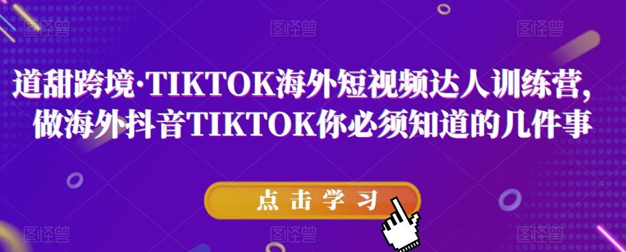道甜跨境·TIKTOK海外短视频达人训练营，做海外抖音TIKTOK你必须知道的几件事-Ai创业网