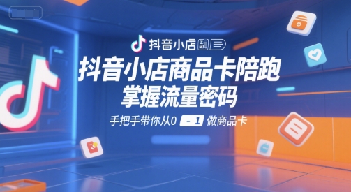 抖音小店商品卡陪跑，掌握流量密码，手把手带你从0-1做商品卡-Ai创业网