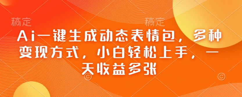 Ai一键生成动态表情包，多种变现方式，小白轻松上手，一天收益多张-Ai创业网