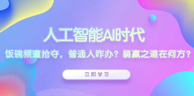人工智能AI时代，饭碗频遭抢夺，普通人咋办？躺赢之道在何方？-Ai创业网