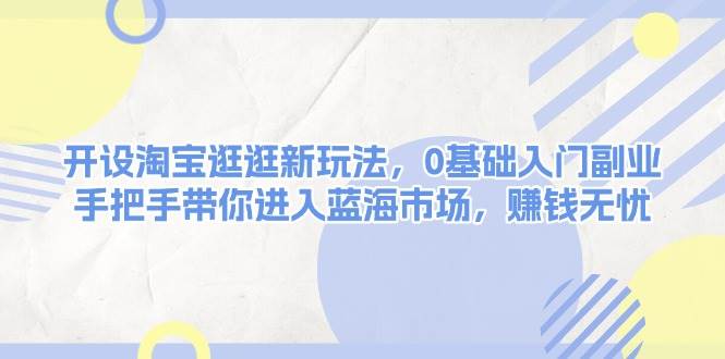 开设淘宝逛逛新玩法，0基础入门副业，手把手带你进入蓝海市场，赚钱无忧-Ai创业网