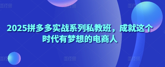 2025拼多多实战系列私教班，成就这个时代有梦想的电商人-Ai创业网