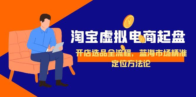 淘宝虚拟电商起盘，开店选品全流程，蓝海市场精准定位方法论-Ai创业网