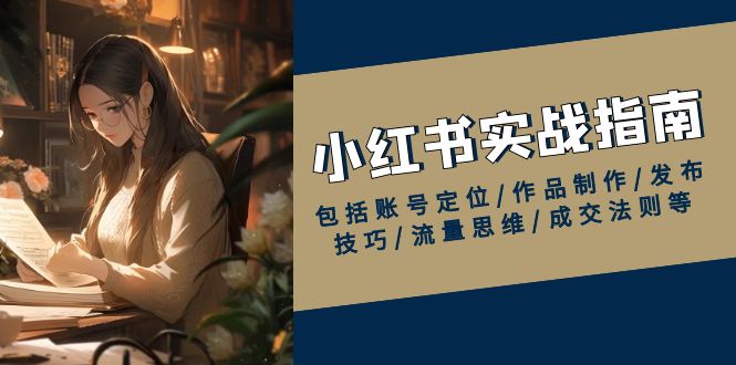 小红书实战指南，包括账号定位/作品制作/发布技巧/流量思维/成交法则等-Ai创业网