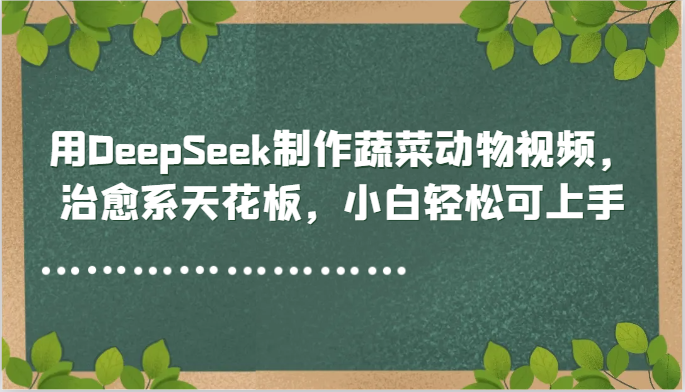 用DeepSeek制作蔬菜动物视频，治愈系天花板，小白轻松可上手-Ai创业网