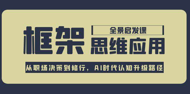 框架思维应用全景课，从职场决策到修行，AI时代认知升级路径-Ai创业网