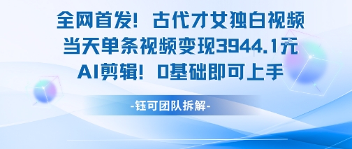 全网首发！古代才女独白视频，当天单条视频变现1k，AI剪辑0基础即可上手-Ai创业网