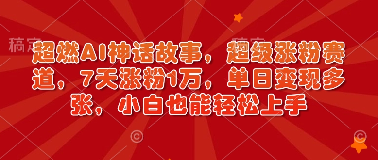 超燃AI神话故事，超级涨粉赛道，7天涨粉1万，单日变现多张，小白也能轻松上手(附详细教程)-Ai创业网