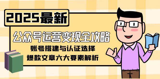 公众号运营变现全攻略，账号搭建与认证选择，爆款文章六大要素解析-Ai创业网