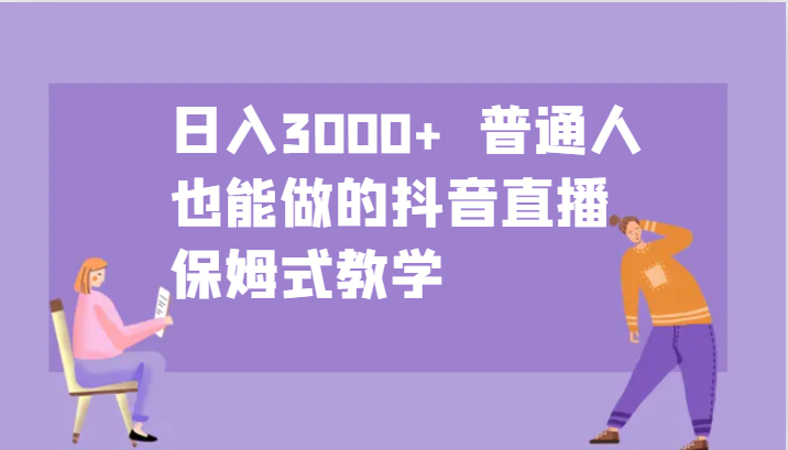 日入3000+ 普通人也能做的抖音直播 保姆式教学-Ai创业网
