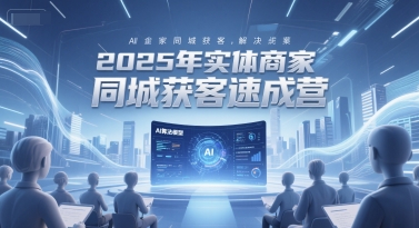 2025年实体商家同城获客速成营，同城企业AI获客全域解决方案-Ai创业网