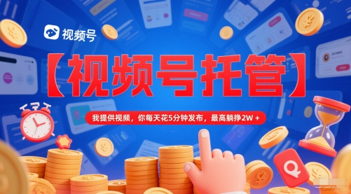 【视频号托管 】我提供视频，你每天花5分钟发布，最高躺挣2W+【揭秘】-Ai创业网