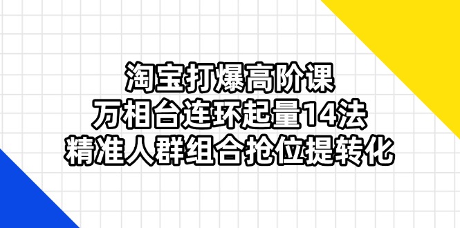 淘宝打爆高阶课：万相台连环起量14法，精准人群组合抢位提转化-Ai创业网