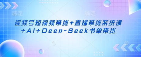 视频号短视频带货+直播带货系统课+AI+Deep-Seek书单带货-Ai创业网