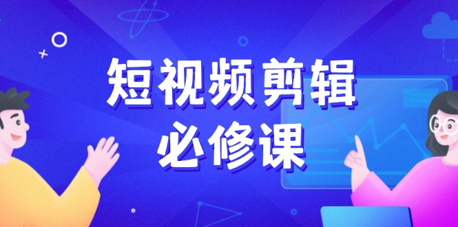 短视频剪辑必修课，百万剪辑师成长秘籍，找素材、拆片、案例拆解-Ai创业网