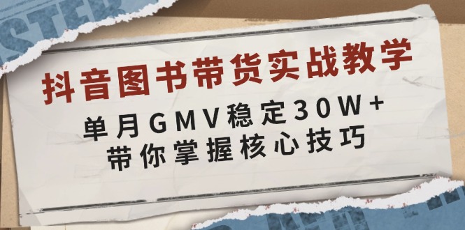 抖音图书带货实战教学，单月GMV稳定30W+，带你掌握核心技巧-Ai创业网